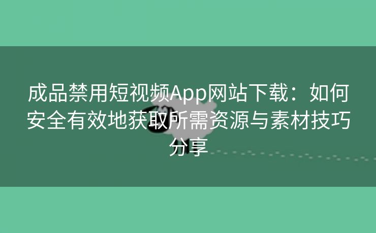 成品禁用短视频App网站下载：如何安全有效地获取所需资源与素材技巧分享