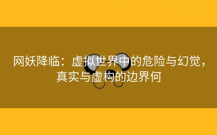 网妖降临：虚拟世界中的危险与幻觉，真实与虚构的边界何