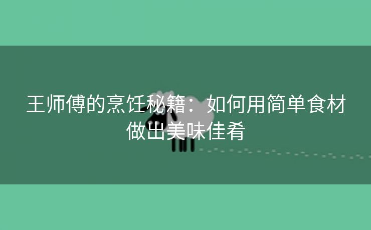 王师傅的烹饪秘籍：如何用简单食材做出美味佳肴