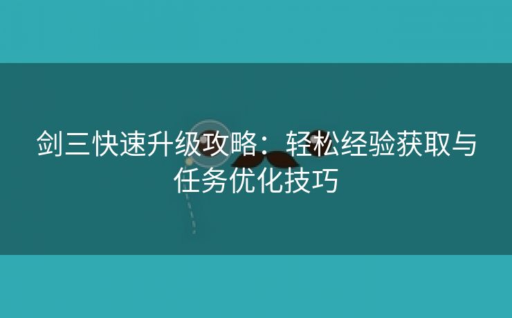 剑三快速升级攻略：轻松经验获取与任务优化技巧