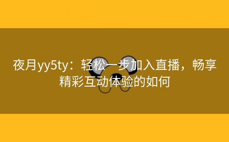 夜月yy5ty：轻松一步加入直播，畅享精彩互动体验的如何