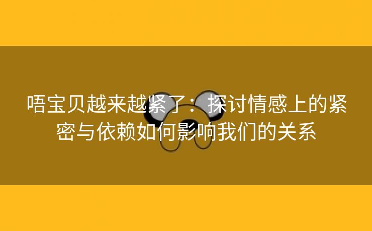 唔宝贝越来越紧了：探讨情感上的紧密与依赖如何影响我们的关系