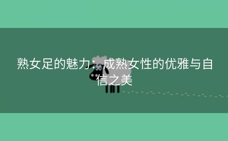 熟女足的魅力：成熟女性的优雅与自信之美