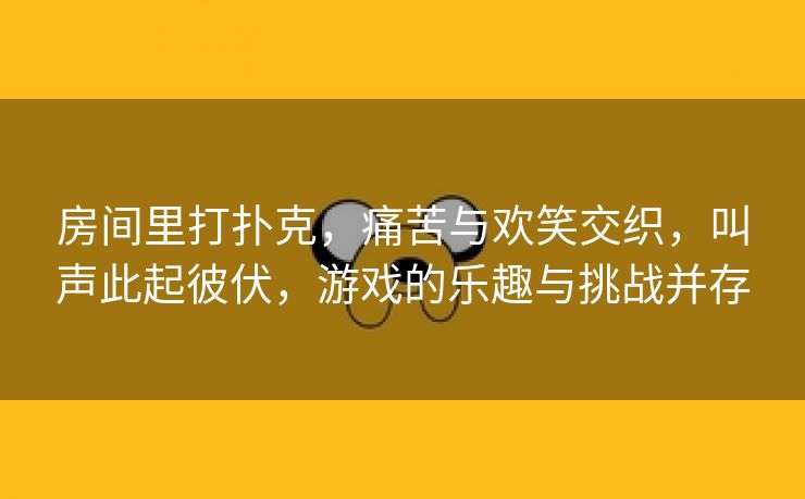 房间里打扑克，痛苦与欢笑交织，叫声此起彼伏，游戏的乐趣与挑战并存