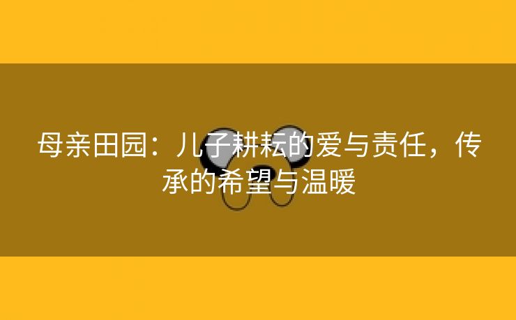 母亲田园：儿子耕耘的爱与责任，传承的希望与温暖