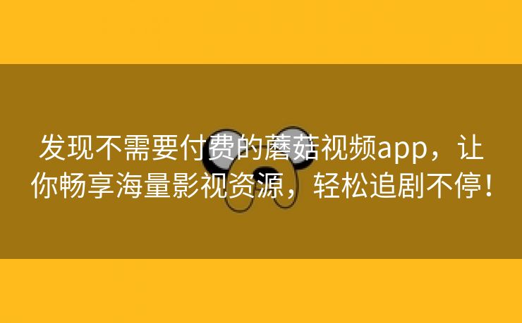 发现不需要付费的蘑菇视频app，让你畅享海量影视资源，轻松追剧不停！