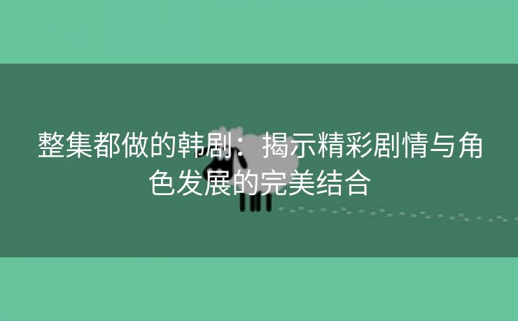 整集都做的韩剧：揭示精彩剧情与角色发展的完美结合