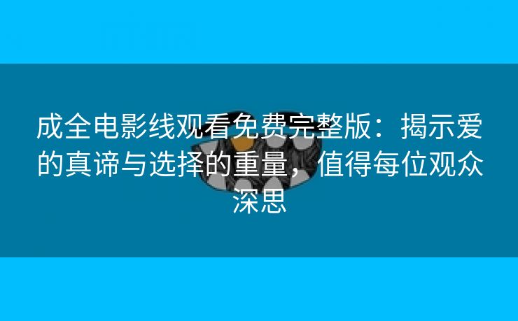 成全电影线观看免费完整版：揭示爱的真谛与选择的重量，值得每位观众深思