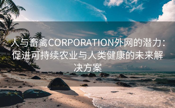 人与畜禽CORPORATION外网的潜力：促进可持续农业与人类健康的未来解决方案