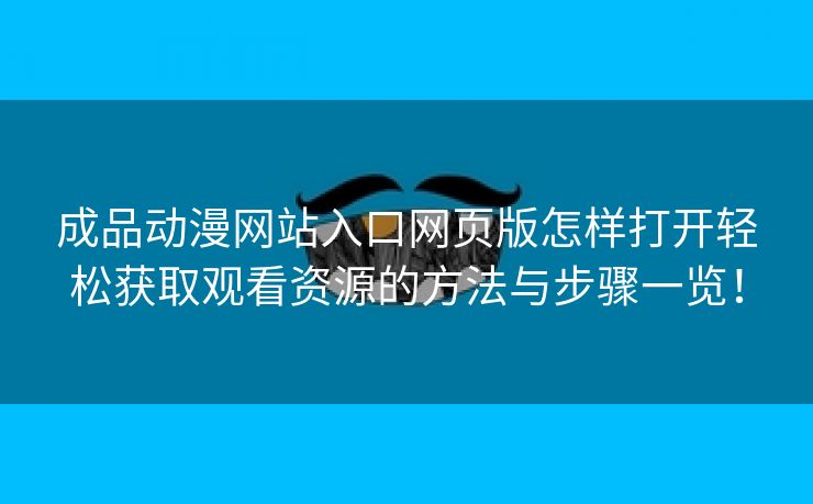 成品动漫网站入口网页版怎样打开轻松获取观看资源的方法与步骤一览！