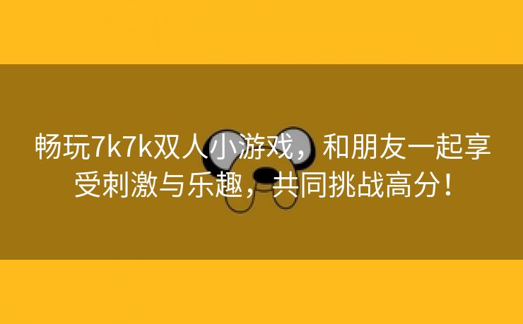 畅玩7k7k双人小游戏，和朋友一起享受刺激与乐趣，共同挑战高分！