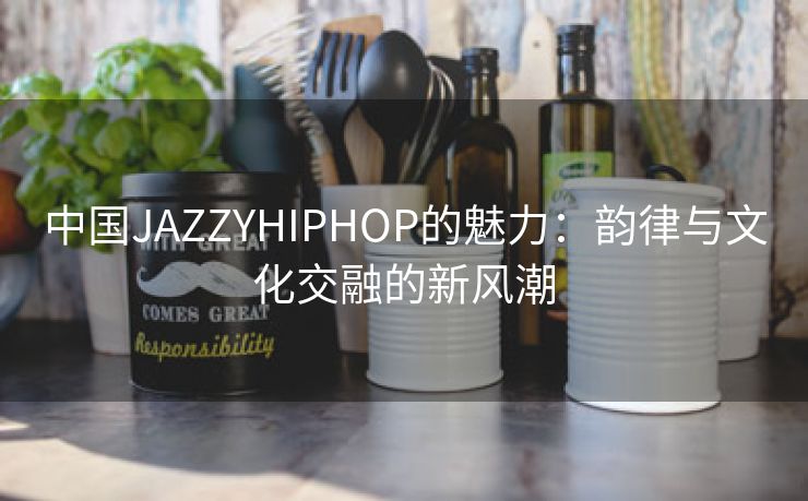 中国JAZZYHIPHOP的魅力：韵律与文化交融的新风潮