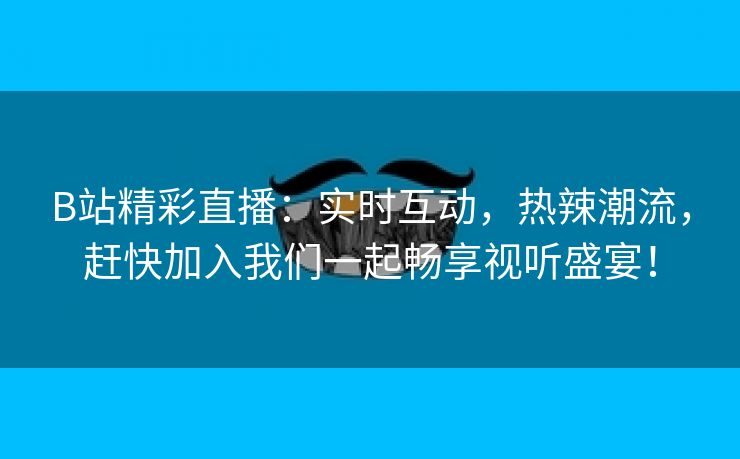 B站精彩直播：实时互动，热辣潮流，赶快加入我们一起畅享视听盛宴！