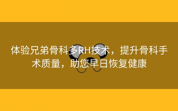 体验兄弟骨科多RH技术，提升骨科手术质量，助您早日恢复健康