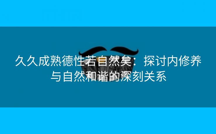 久久成熟德性若自然矣：探讨内修养与自然和谐的深刻关系