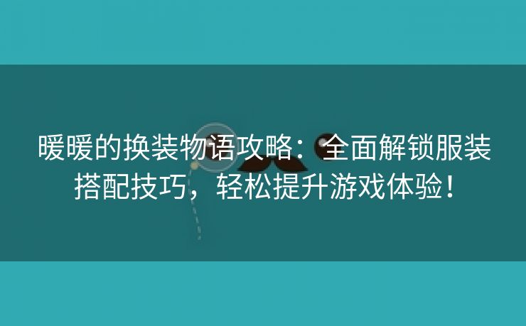 暖暖的换装物语攻略：全面解锁服装搭配技巧，轻松提升游戏体验！