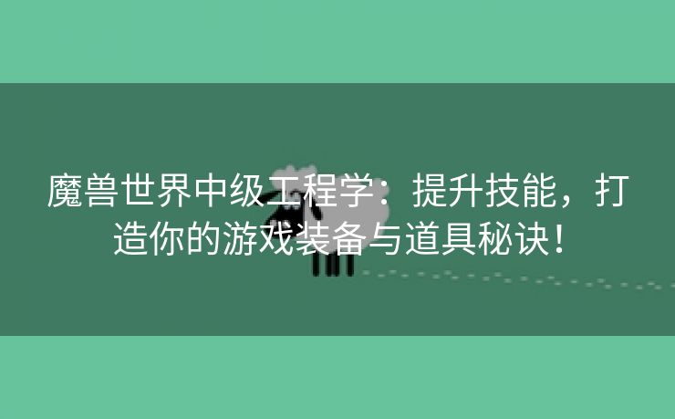 魔兽世界中级工程学：提升技能，打造你的游戏装备与道具秘诀！