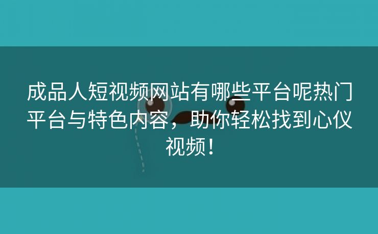 成品人短视频网站有哪些平台呢热门平台与特色内容，助你轻松找到心仪视频！