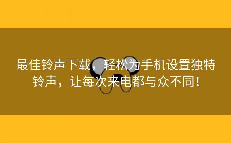 最佳铃声下载，轻松为手机设置独特铃声，让每次来电都与众不同！