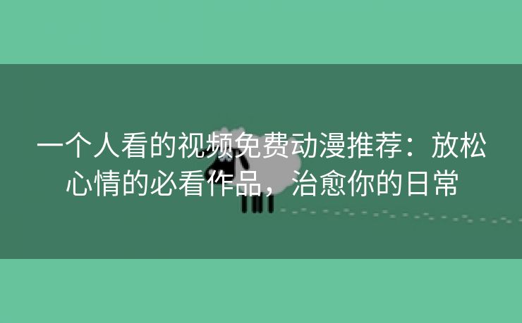 一个人看的视频免费动漫推荐：放松心情的必看作品，治愈你的日常