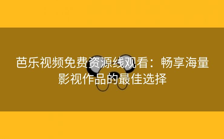 芭乐视频免费资源线观看：畅享海量影视作品的最佳选择