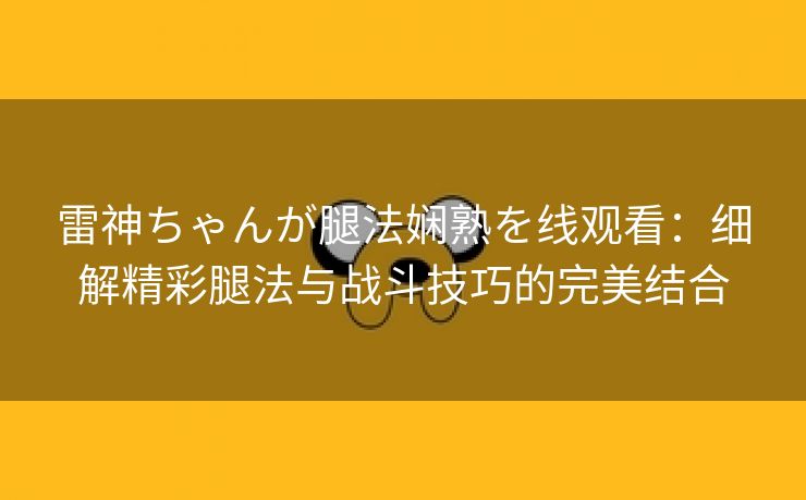 雷神ちゃんが腿法娴熟を线观看：细解精彩腿法与战斗技巧的完美结合