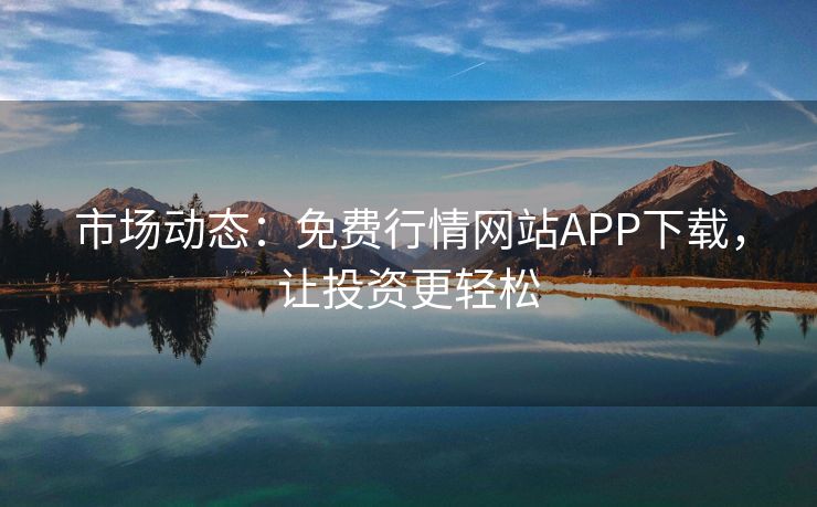 市场动态：免费行情网站APP下载，让投资更轻松