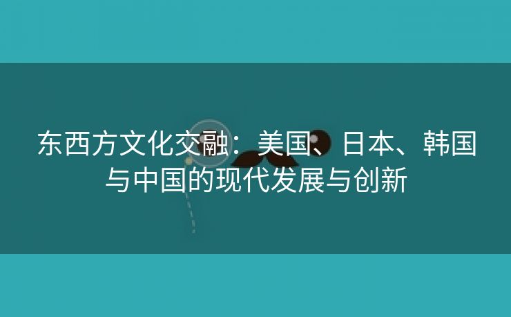 东西方文化交融：美国、日本、韩国与中国的现代发展与创新