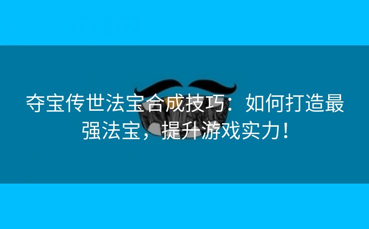 夺宝传世法宝合成技巧：如何打造最强法宝，提升游戏实力！