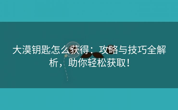 大漠钥匙怎么获得：攻略与技巧全解析，助你轻松获取！