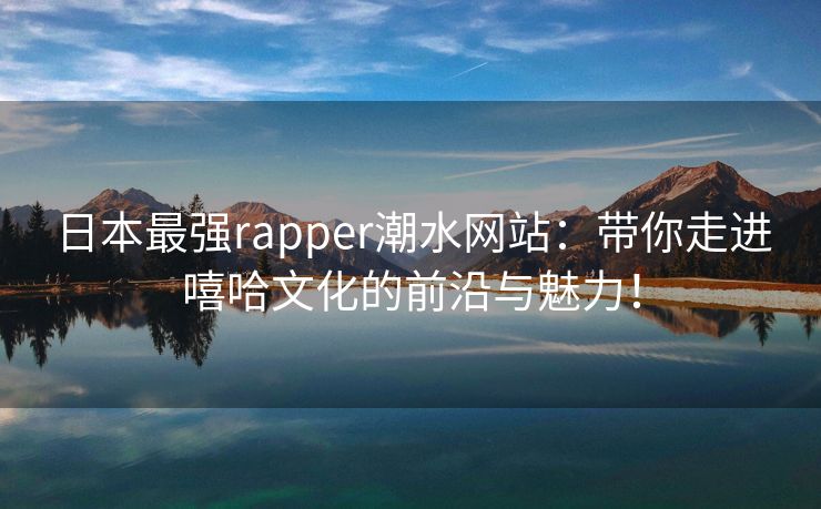 日本最强rapper潮水网站：带你走进嘻哈文化的前沿与魅力！