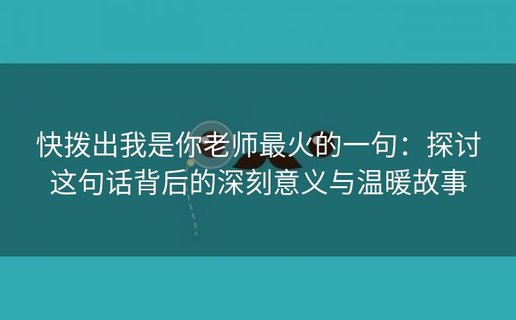 快拨出我是你老师最火的一句：探讨这句话背后的深刻意义与温暖故事