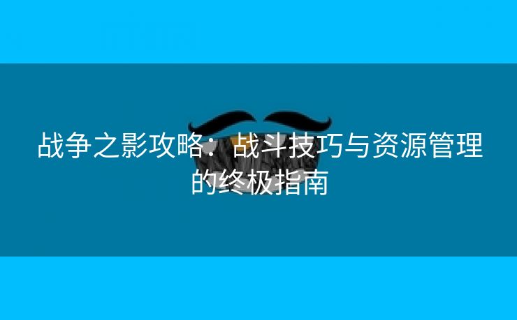 战争之影攻略：战斗技巧与资源管理的终极指南