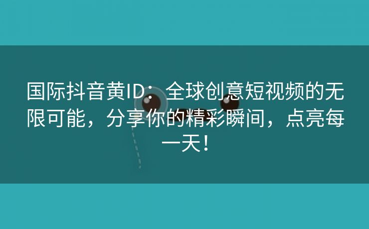 国际抖音黄ID：全球创意短视频的无限可能，分享你的精彩瞬间，点亮每一天！