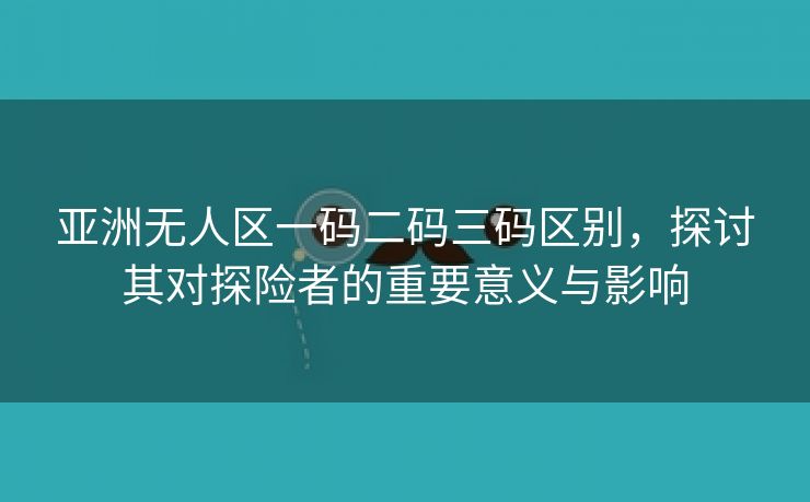 亚洲无人区一码二码三码区别，探讨其对探险者的重要意义与影响