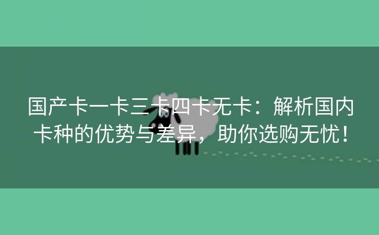 国产卡一卡三卡四卡无卡：解析国内卡种的优势与差异，助你选购无忧！