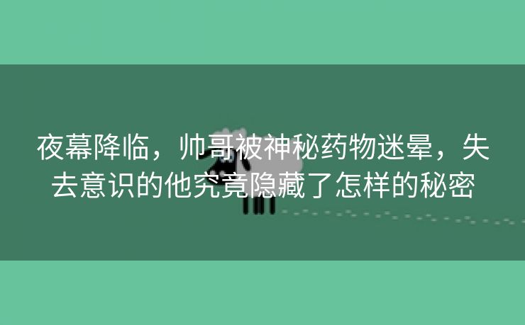 夜幕降临，帅哥被神秘药物迷晕，失去意识的他究竟隐藏了怎样的秘密