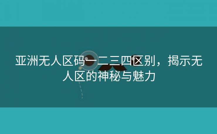 亚洲无人区码一二三四区别，揭示无人区的神秘与魅力