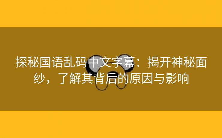 探秘国语乱码中文字幕：揭开神秘面纱，了解其背后的原因与影响