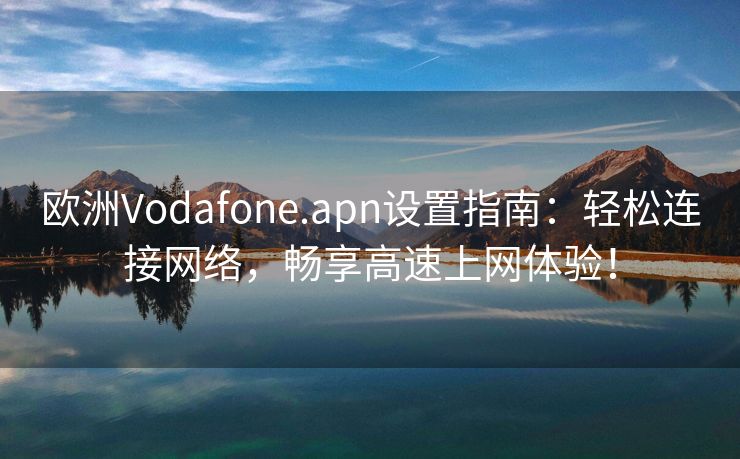 欧洲Vodafone.apn设置指南：轻松连接网络，畅享高速上网体验！