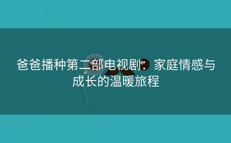 爸爸播种第二部电视剧：家庭情感与成长的温暖旅程