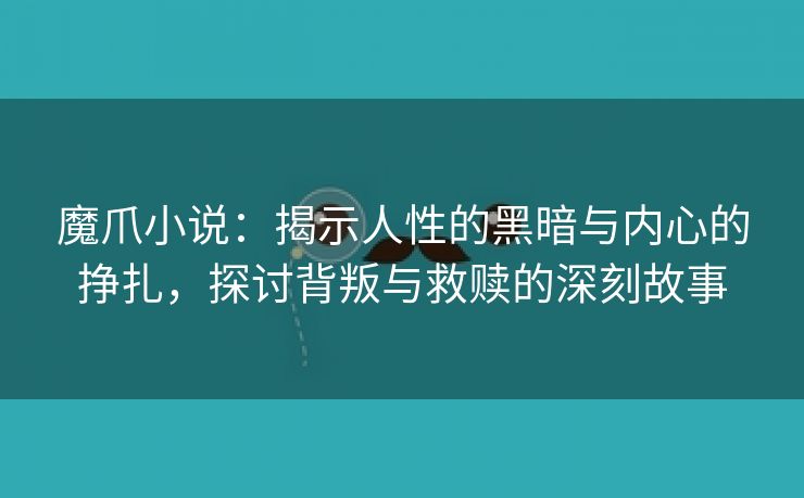 魔爪小说：揭示人性的黑暗与内心的挣扎，探讨背叛与救赎的深刻故事