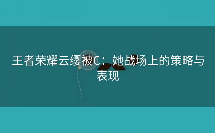 王者荣耀云缨被C：她战场上的策略与表现