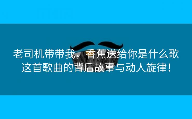 老司机带带我，香蕉送给你是什么歌这首歌曲的背后故事与动人旋律！