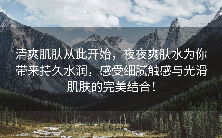 清爽肌肤从此开始，夜夜爽肤水为你带来持久水润，感受细腻触感与光滑肌肤的完美结合！