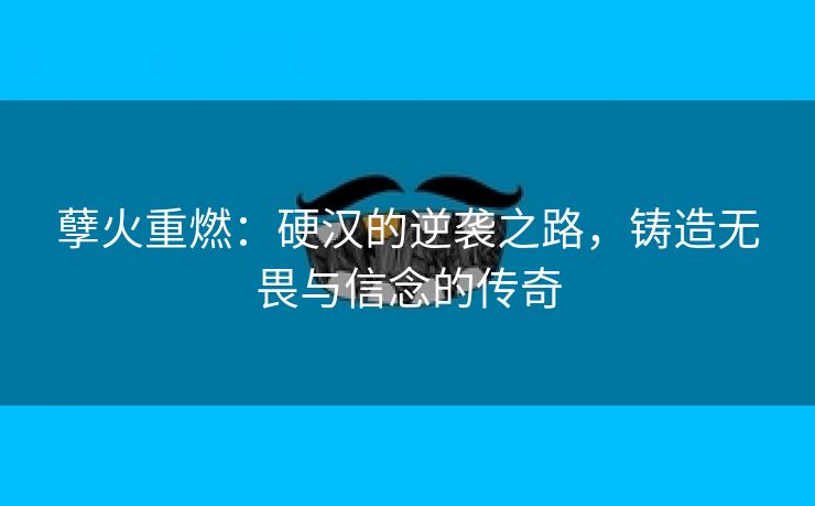 孽火重燃：硬汉的逆袭之路，铸造无畏与信念的传奇