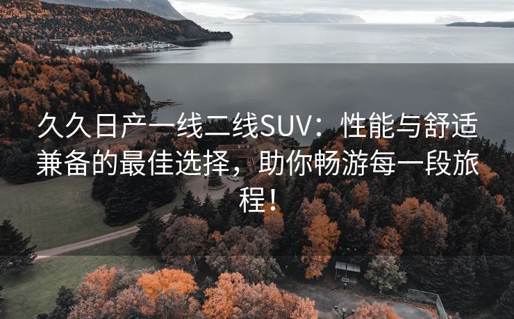 久久日产一线二线SUV：性能与舒适兼备的最佳选择，助你畅游每一段旅程！