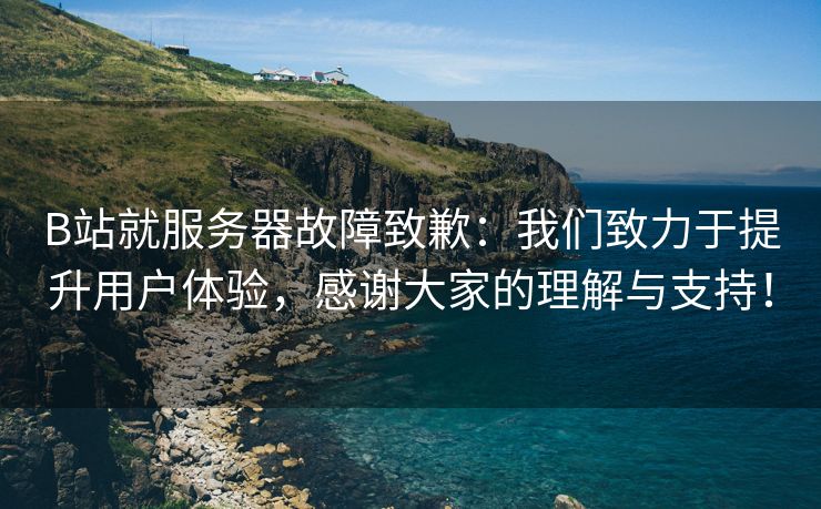 B站就服务器故障致歉：我们致力于提升用户体验，感谢大家的理解与支持！