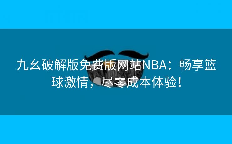 九幺破解版免费版网站NBA：畅享篮球激情，尽零成本体验！