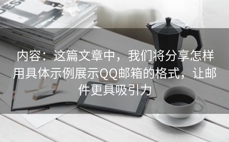 内容：这篇文章中，我们将分享怎样用具体示例展示QQ邮箱的格式，让邮件更具吸引力